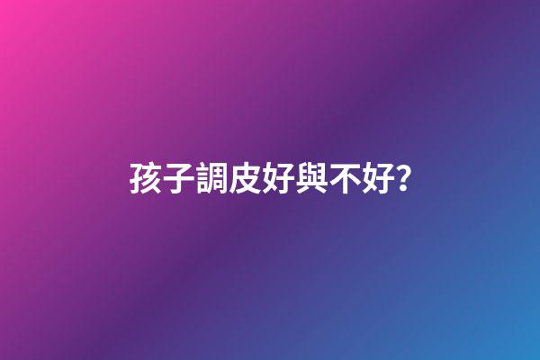孩子調皮好與不好？