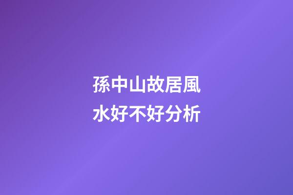 孫中山故居風水好不好分析
