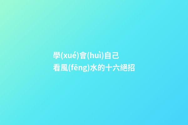 學(xué)會(huì)自己看風(fēng)水的十六絕招