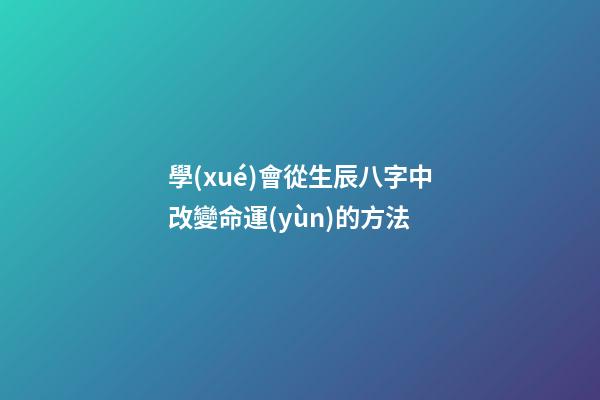 學(xué)會從生辰八字中改變命運(yùn)的方法
