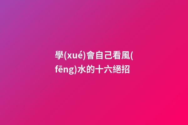 學(xué)會自己看風(fēng)水的十六絕招