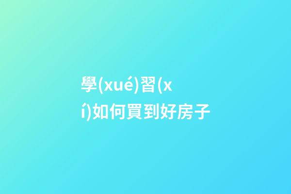 學(xué)習(xí)如何買到好房子