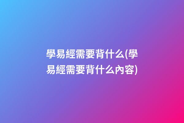 學易經需要背什么(學易經需要背什么內容)