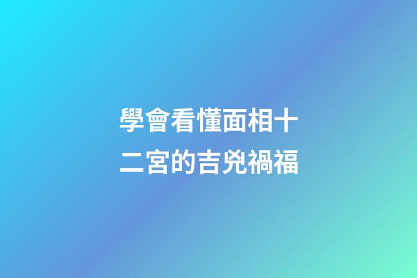 學會看懂面相十二宮的吉兇禍福