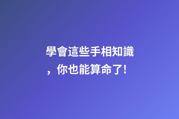 學會這些手相知識，你也能算命了!