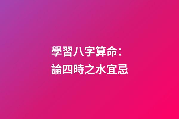 學習八字算命：論四時之水宜忌