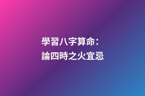 學習八字算命：論四時之火宜忌