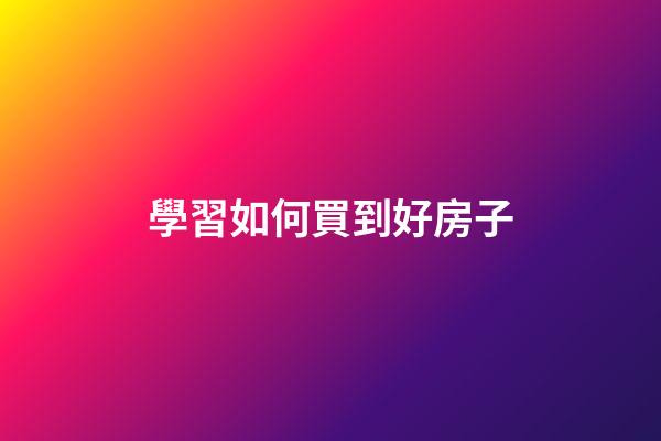 學習如何買到好房子