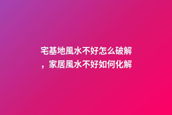 宅基地風水不好怎么破解，家居風水不好如何化解