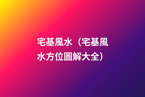 宅基風水（宅基風水方位圖解大全）