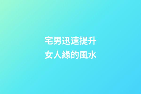 宅男迅速提升女人緣的風水