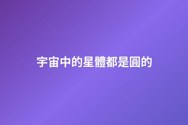 宇宙中的星體都是圓的-第1張-星座運勢-玄機派
