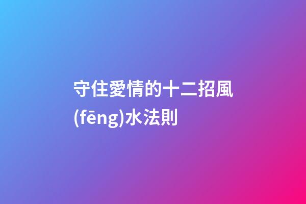 守住愛情的十二招風(fēng)水法則