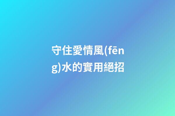 守住愛情風(fēng)水的實用絕招