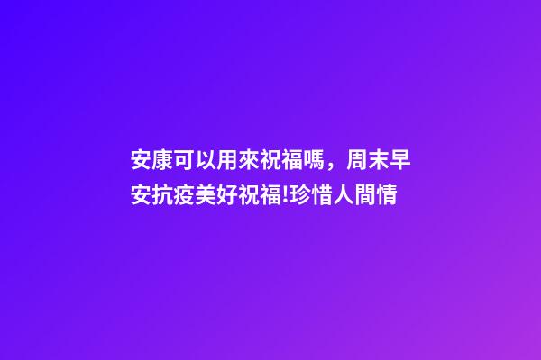 安康可以用來祝福嗎，周末早安抗疫美好祝福!珍惜人間情-第1張-觀點-玄機派