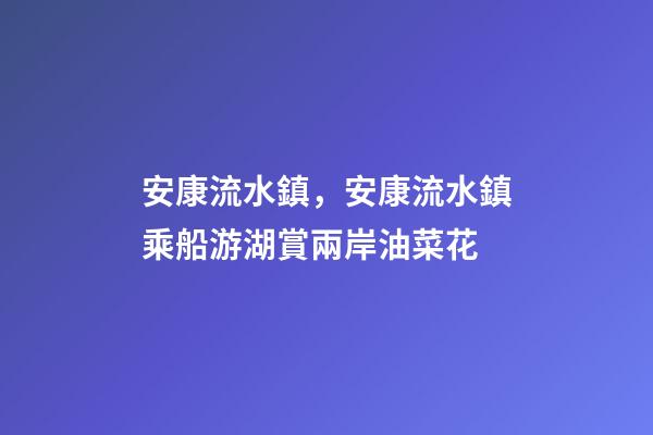 安康流水鎮，安康流水鎮乘船游湖賞兩岸油菜花-第1張-觀點-玄機派