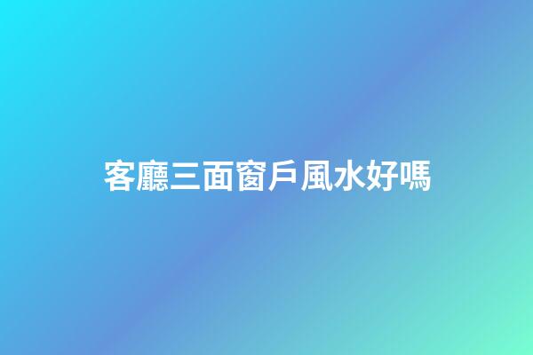 客廳三面窗戶風水好嗎