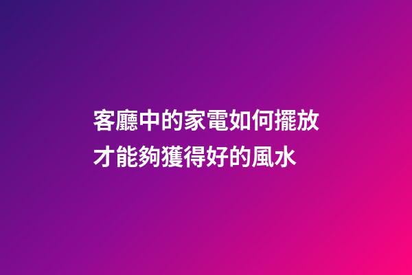 客廳中的家電如何擺放才能夠獲得好的風水