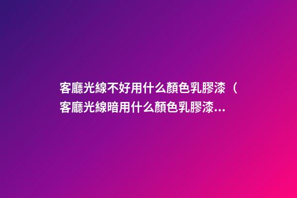 客廳光線不好用什么顏色乳膠漆（客廳光線暗用什么顏色乳膠漆）