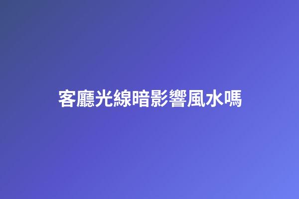 客廳光線暗影響風水嗎