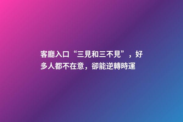 客廳入口“三見和三不見”，好多人都不在意，卻能逆轉時運