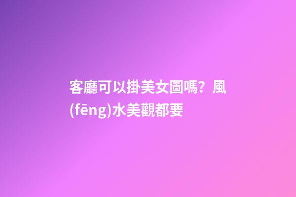 客廳可以掛美女圖嗎？風(fēng)水美觀都要