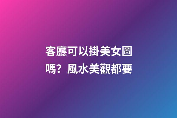 客廳可以掛美女圖嗎？風水美觀都要