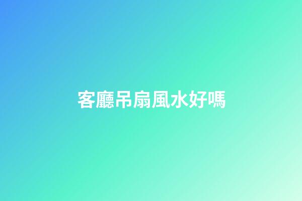 客廳吊扇風水好嗎
