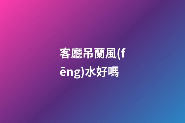 客廳吊蘭風(fēng)水好嗎