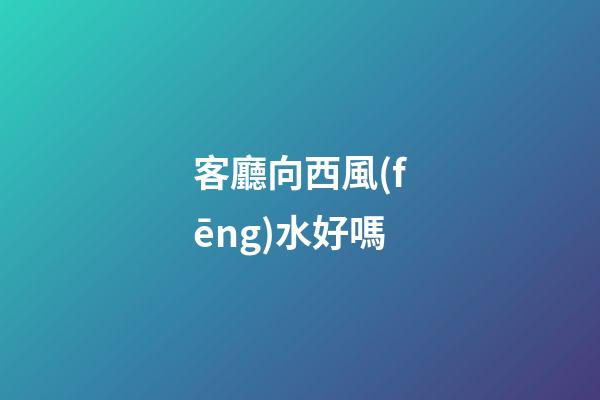 客廳向西風(fēng)水好嗎