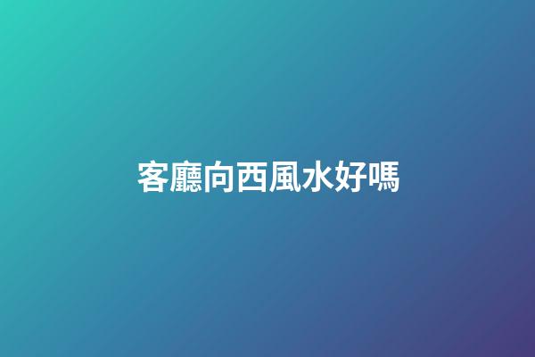 客廳向西風水好嗎