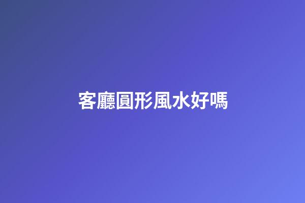 客廳圓形風水好嗎
