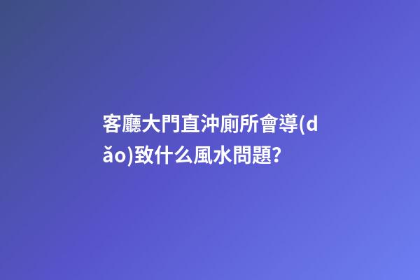 客廳大門直沖廁所會導(dǎo)致什么風水問題？