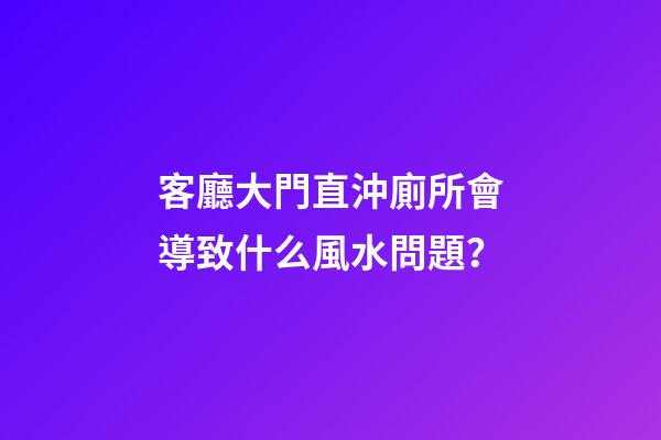 客廳大門直沖廁所會導致什么風水問題？