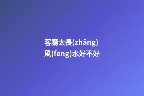 客廳太長(zhǎng)風(fēng)水好不好