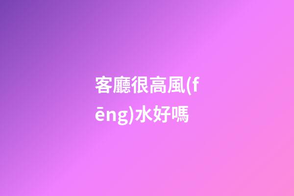 客廳很高風(fēng)水好嗎