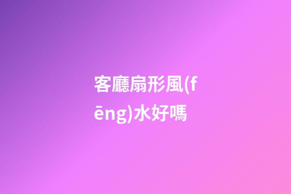 客廳扇形風(fēng)水好嗎