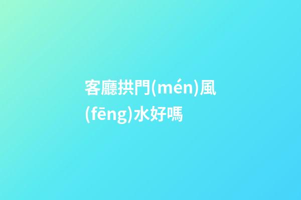 客廳拱門(mén)風(fēng)水好嗎