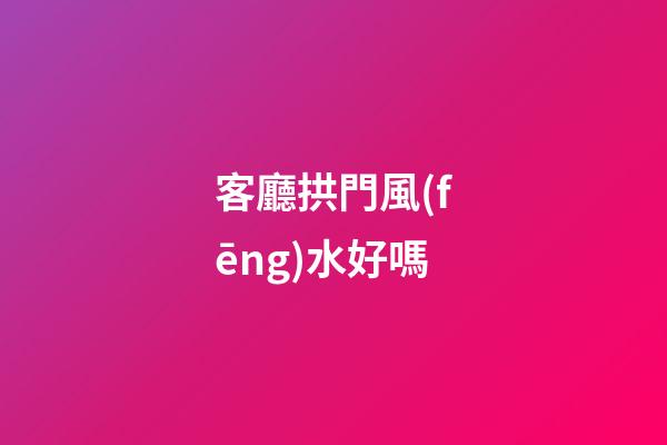 客廳拱門風(fēng)水好嗎