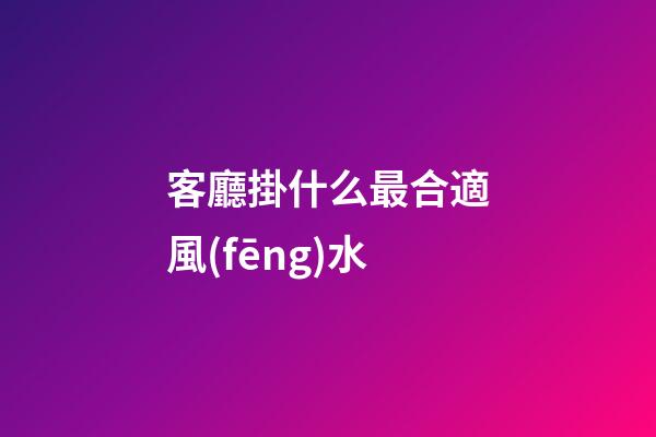 客廳掛什么最合適風(fēng)水
