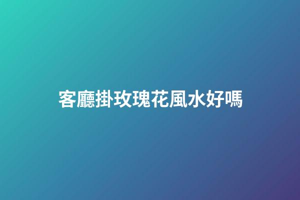客廳掛玫瑰花風水好嗎