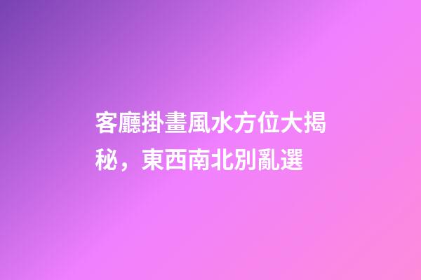 客廳掛畫風水方位大揭秘，東西南北別亂選