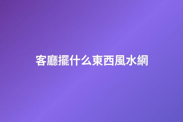客廳擺什么東西風水網