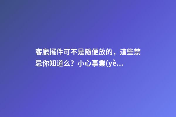 客廳擺件可不是隨便放的，這些禁忌你知道么？小心事業(yè)走下坡路！（客廳放擺件有什么忌諱）