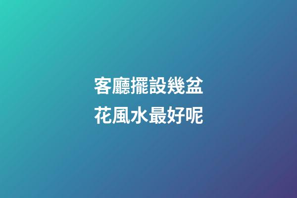 客廳擺設幾盆花風水最好呢