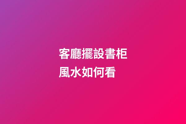 客廳擺設書柜風水如何看