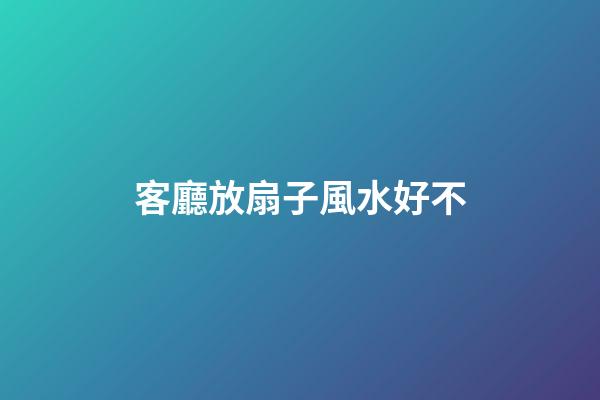客廳放扇子風水好不