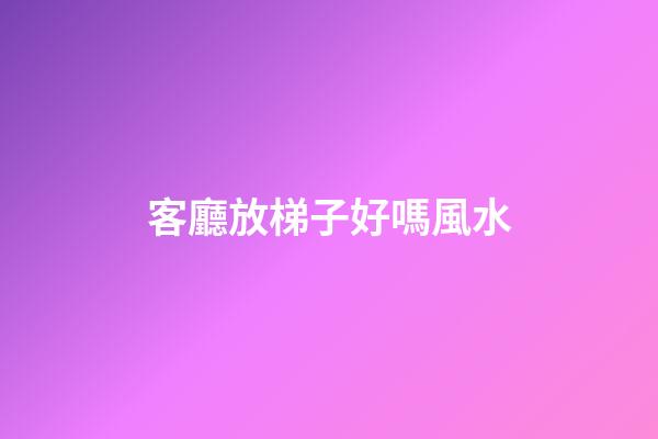 客廳放梯子好嗎風水
