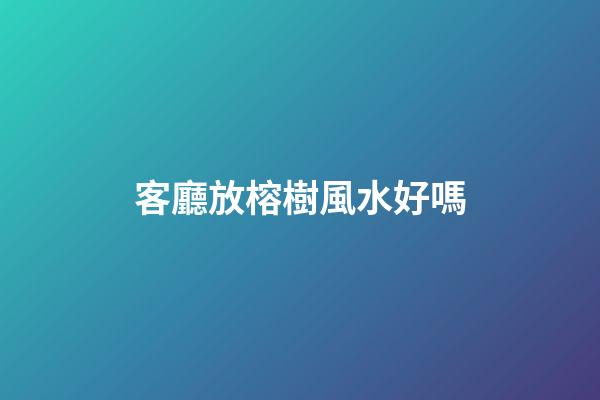 客廳放榕樹風水好嗎