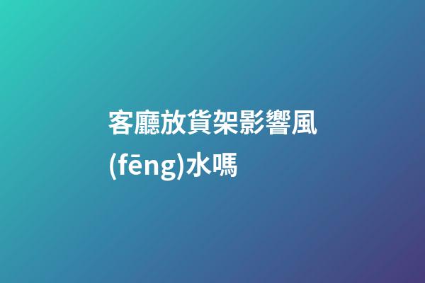 客廳放貨架影響風(fēng)水嗎